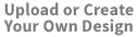 Upload or Create Your Own Design